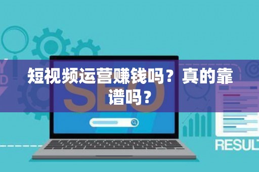 短视频运营赚钱吗？真的靠谱吗？