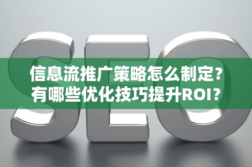 信息流推广策略怎么制定？有哪些优化技巧提升ROI？