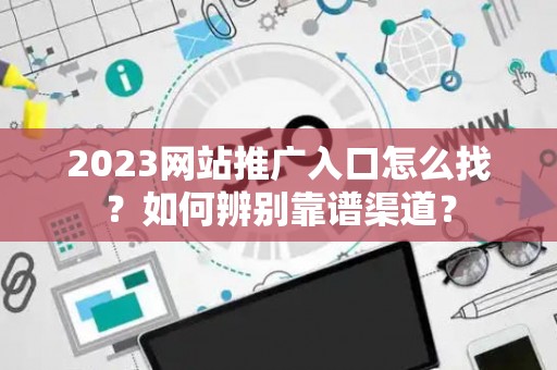 2023网站推广入口怎么找？如何辨别靠谱渠道？