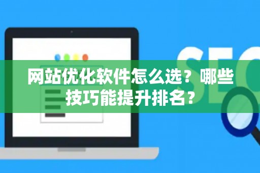 网站优化软件怎么选？哪些技巧能提升排名？