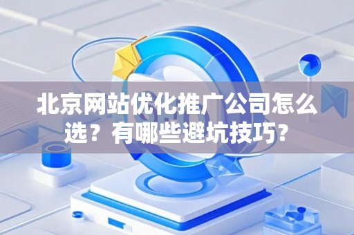 北京网站优化推广公司怎么选？有哪些避坑技巧？