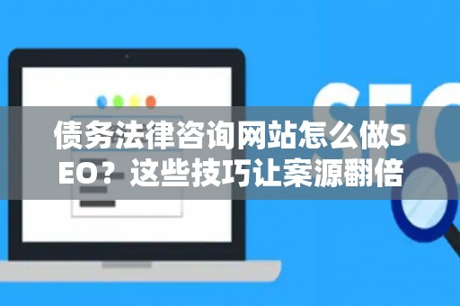 债务法律咨询网站怎么做SEO？这些技巧让案源翻倍