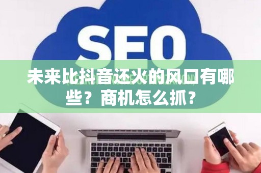 未来比抖音还火的风口有哪些？商机怎么抓？