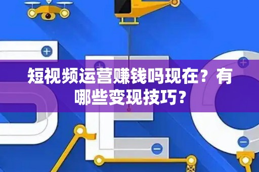 短视频运营赚钱吗现在？有哪些变现技巧？