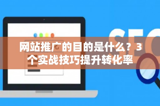 网站推广的目的是什么？3个实战技巧提升转化率