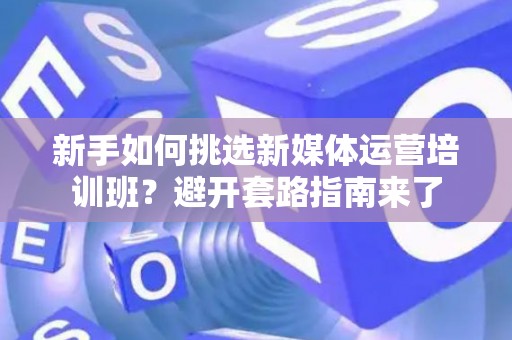 新手如何挑选新媒体运营培训班？避开套路指南来了