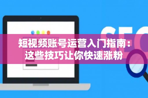 短视频账号运营入门指南：这些技巧让你快速涨粉