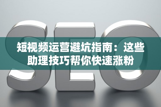 短视频运营避坑指南：这些助理技巧帮你快速涨粉