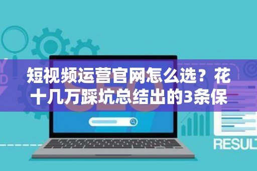 短视频运营官网怎么选？花十几万踩坑总结出的3条保命技巧