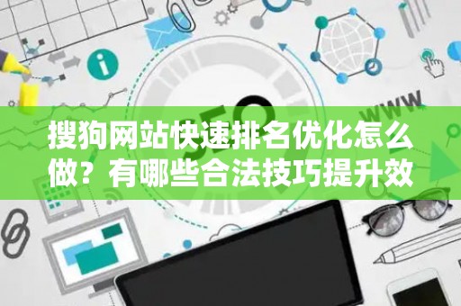 搜狗网站快速排名优化怎么做？有哪些合法技巧提升效果？