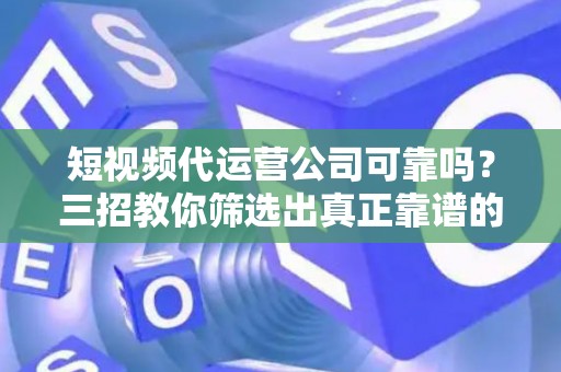 短视频代运营公司可靠吗？三招教你筛选出真正靠谱的专业团队
