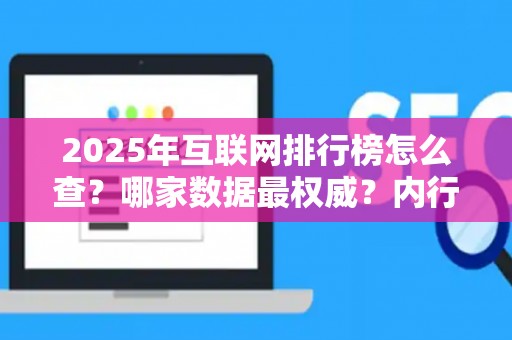 2025年互联网排行榜怎么查？哪家数据最权威？内行人揭秘