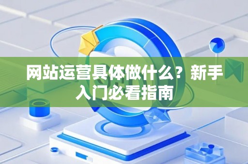 网站运营具体做什么？新手入门必看指南
