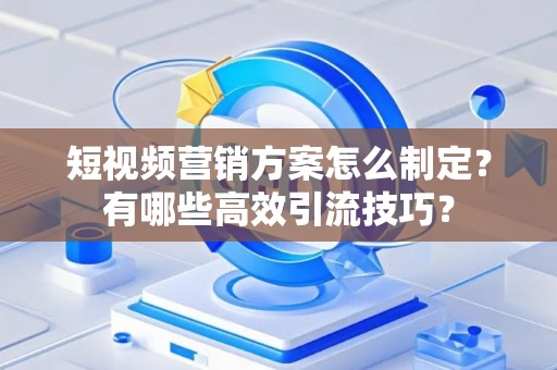 短视频营销方案怎么制定？有哪些高效引流技巧？