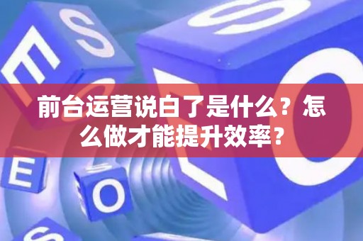 前台运营说白了是什么？怎么做才能提升效率？