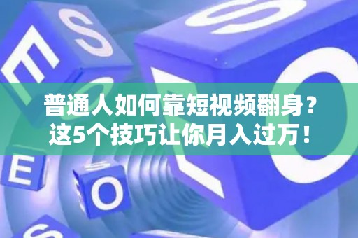 普通人如何靠短视频翻身？这5个技巧让你月入过万！