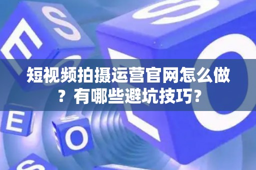 短视频拍摄运营官网怎么做？有哪些避坑技巧？