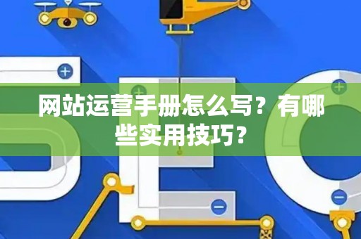 网站运营手册怎么写？有哪些实用技巧？