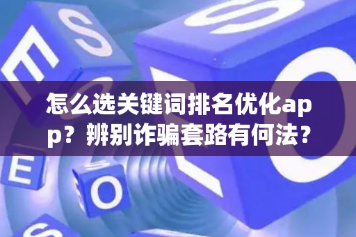 怎么选关键词排名优化app？辨别诈骗套路有何法？