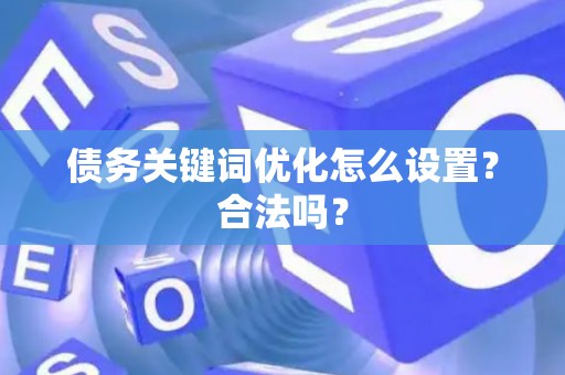 债务关键词优化怎么设置？合法吗？
