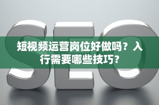 短视频运营岗位好做吗？入行需要哪些技巧？