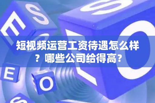 短视频运营工资待遇怎么样？哪些公司给得高？