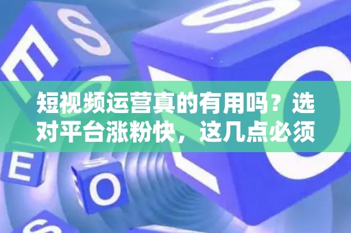 短视频运营真的有用吗？选对平台涨粉快，这几点必须懂！