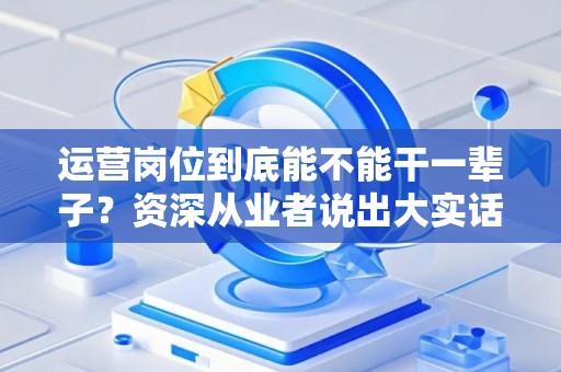 运营岗位到底能不能干一辈子？资深从业者说出大实话