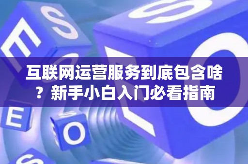 互联网运营服务到底包含啥？新手小白入门必看指南
