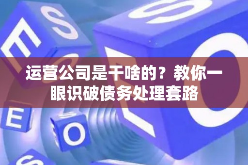 运营公司是干啥的？教你一眼识破债务处理套路