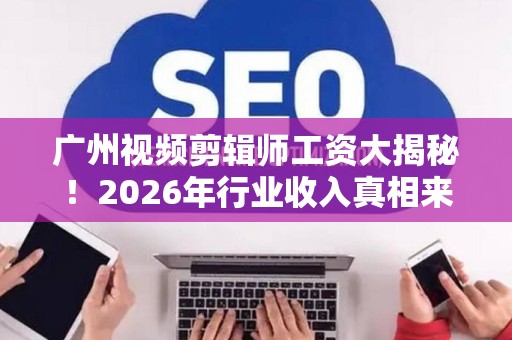 广州视频剪辑师工资大揭秘！2026年行业收入真相来了