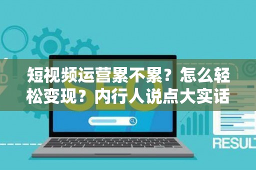 短视频运营累不累？怎么轻松变现？内行人说点大实话