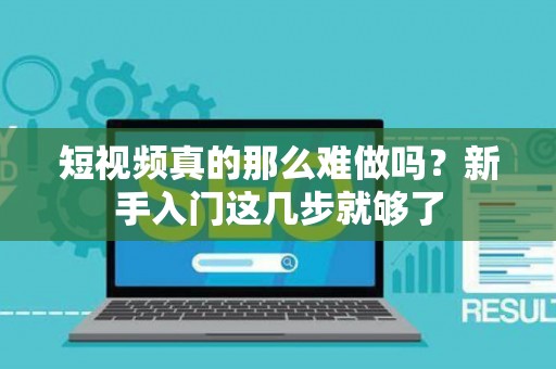 短视频真的那么难做吗？新手入门这几步就够了
