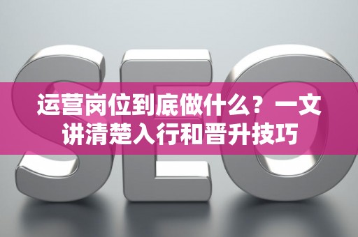 运营岗位到底做什么？一文讲清楚入行和晋升技巧