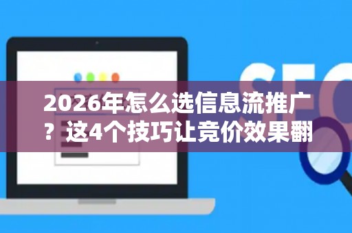2026年怎么选信息流推广？这4个技巧让竞价效果翻倍