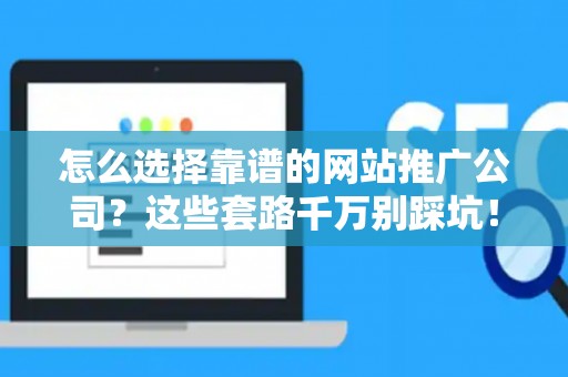 怎么选择靠谱的网站推广公司？这些套路千万别踩坑！