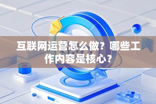 互联网运营怎么做？哪些工作内容是核心？