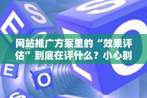 网站推广方案里的“效果评估”到底在评什么？小心别踩法律红线
