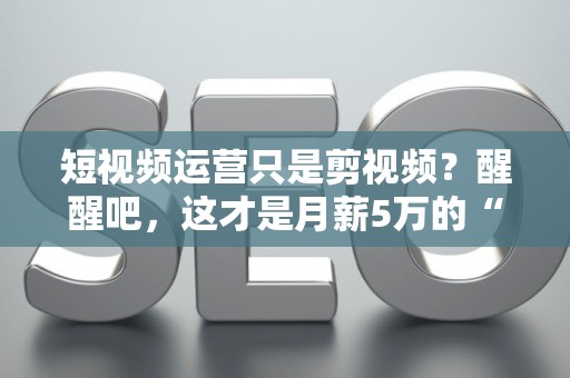 短视频运营只是剪视频？醒醒吧，这才是月薪5万的“操盘手”秘密！