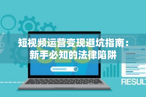 短视频运营变现避坑指南：新手必知的法律陷阱
