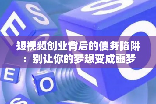 短视频创业背后的债务陷阱：别让你的梦想变成噩梦