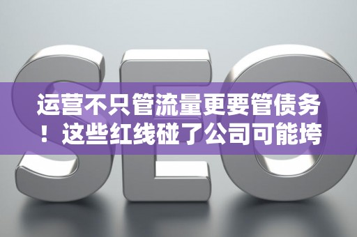 运营不只管流量更要管债务！这些红线碰了公司可能垮