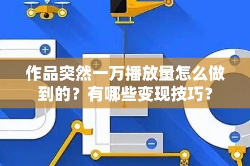 作品突然一万播放量怎么做到的？有哪些变现技巧？