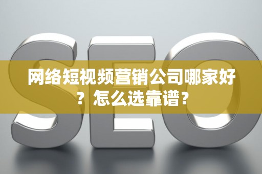 网络短视频营销公司哪家好？怎么选靠谱？