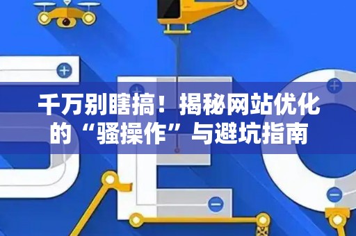 千万别瞎搞！揭秘网站优化的“骚操作”与避坑指南