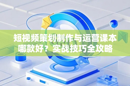 短视频策划制作与运营课本哪款好？实战技巧全攻略