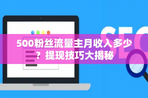 500粉丝流量主月收入多少？提现技巧大揭秘