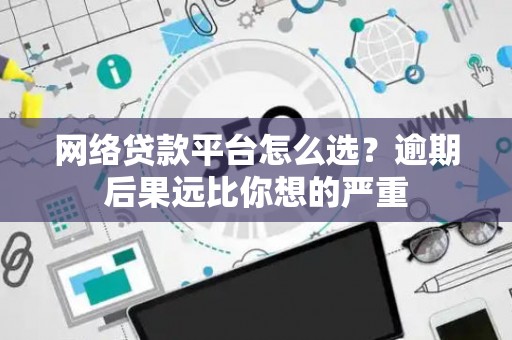 网络贷款平台怎么选？逾期后果远比你想的严重
