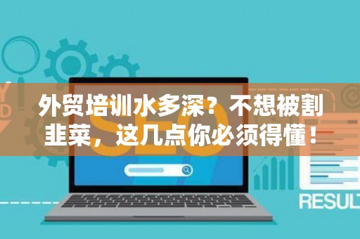 外贸培训水多深？不想被割韭菜，这几点你必须得懂！