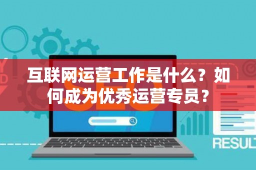 互联网运营工作是什么？如何成为优秀运营专员？